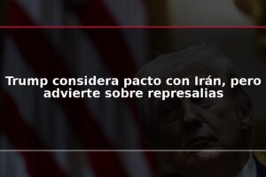 Trump considera pacto con Irán, pero advierte sobre represalias