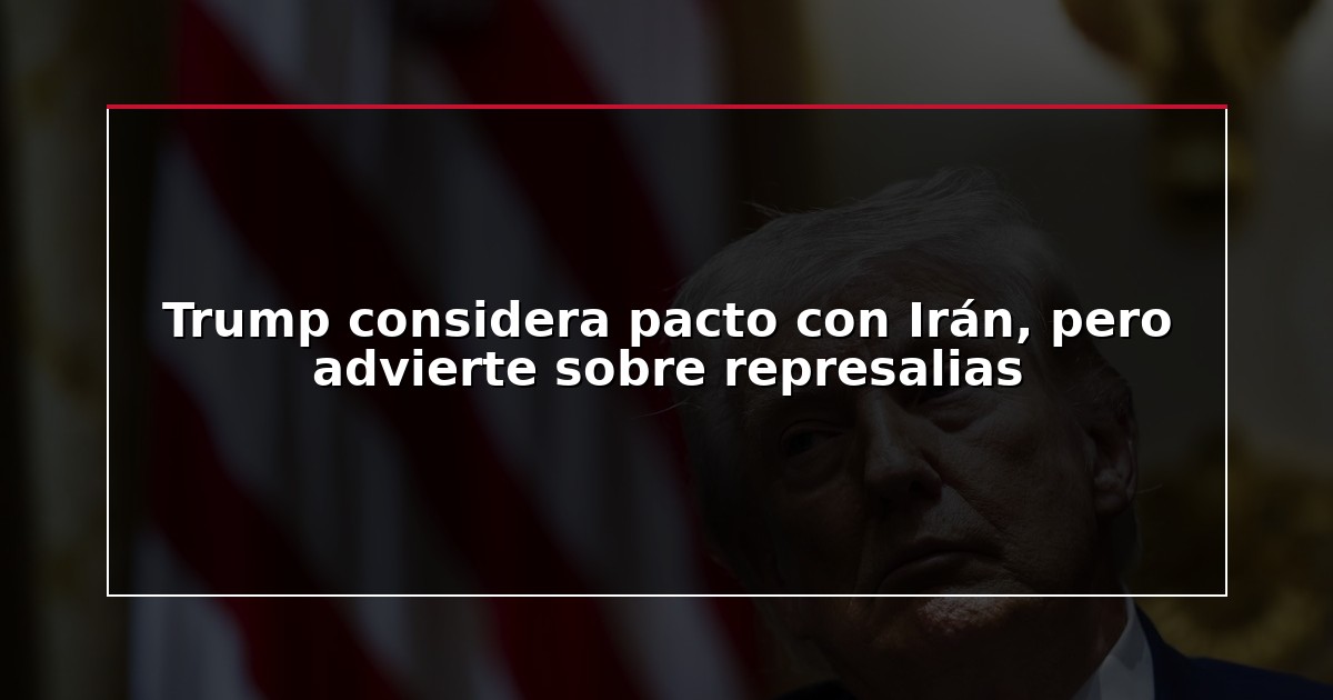 Trump considera pacto con Irán, pero advierte sobre represalias