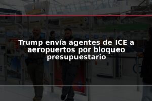 Trump envía agentes de ICE a aeropuertos por bloqueo presupuestario