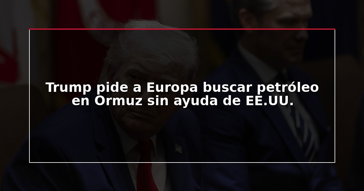 Trump pide a Europa buscar petróleo en Ormuz sin ayuda de EE.UU.