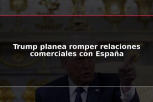 Trump planea romper relaciones comerciales con España