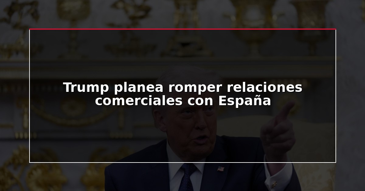 Trump planea romper relaciones comerciales con España