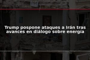 Trump pospone ataques a Irán tras avances en diálogo sobre energía
