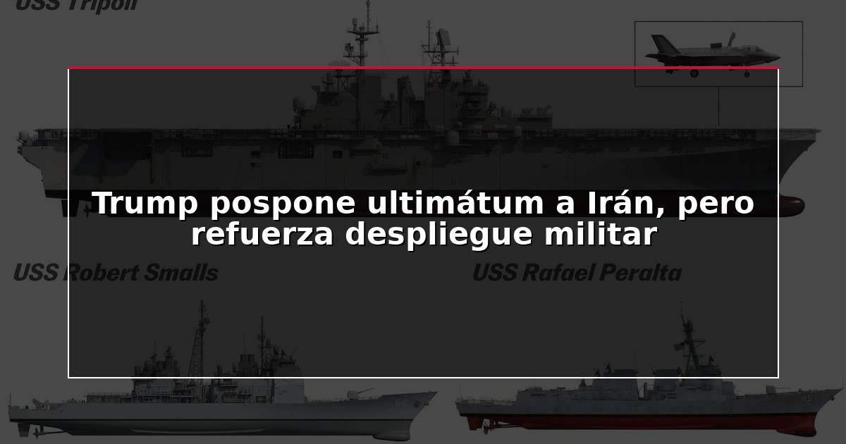 Trump pospone ultimátum a Irán, pero refuerza despliegue militar