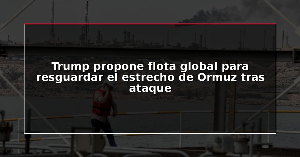 Trump propone flota global para resguardar el estrecho de Ormuz tras ataque