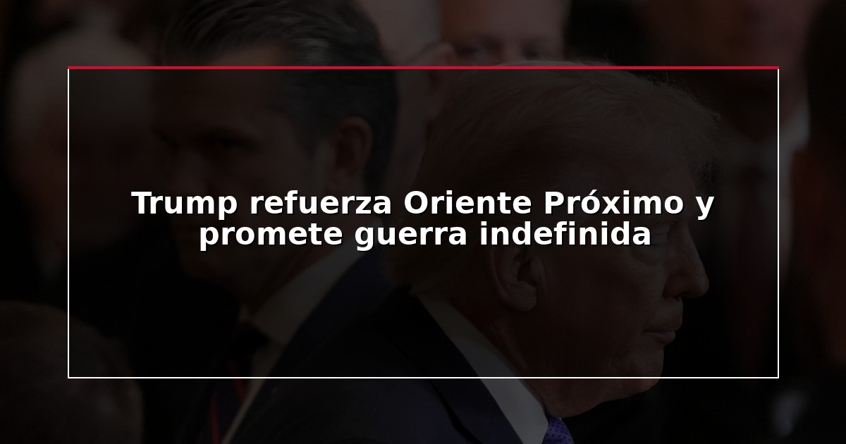 Trump refuerza Oriente Próximo y promete guerra indefinida