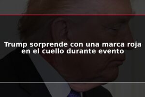 Trump sorprende con una marca roja en el cuello durante evento