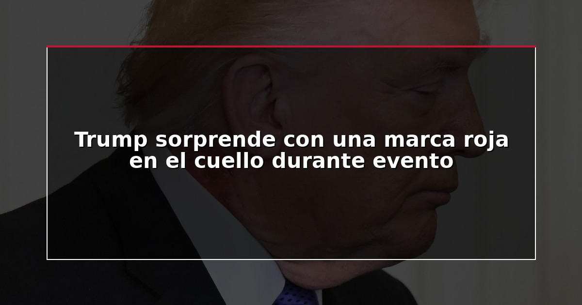 Trump sorprende con una marca roja en el cuello durante evento