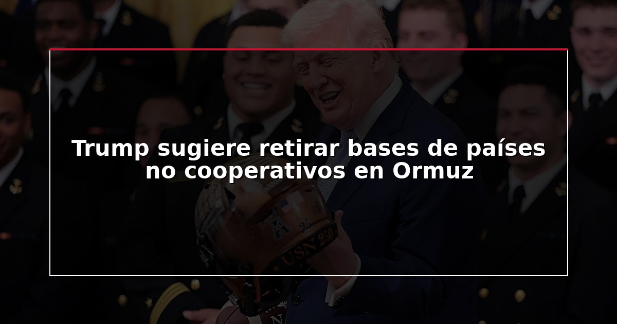 Trump sugiere retirar bases de países no cooperativos en Ormuz