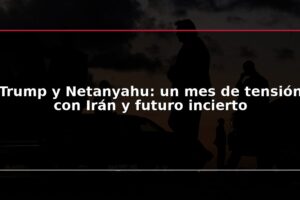 Trump y Netanyahu: un mes de tensión con Irán y futuro incierto