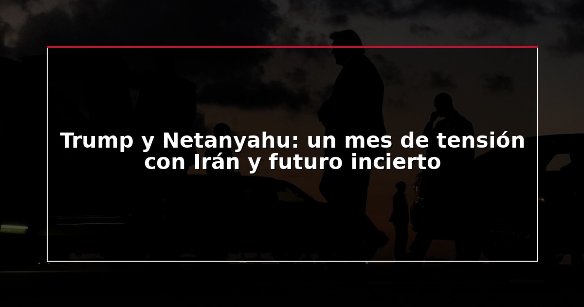 Trump y Netanyahu: un mes de tensión con Irán y futuro incierto