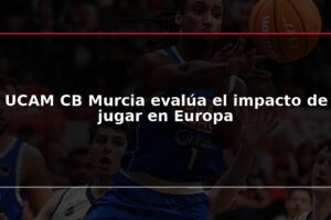 UCAM CB Murcia evalúa el impacto de jugar en Europa