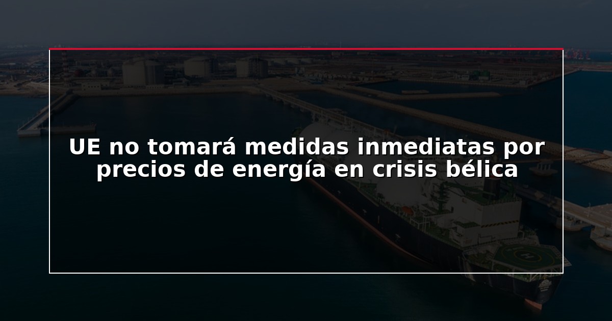 UE no tomará medidas inmediatas por precios de energía en crisis bélica