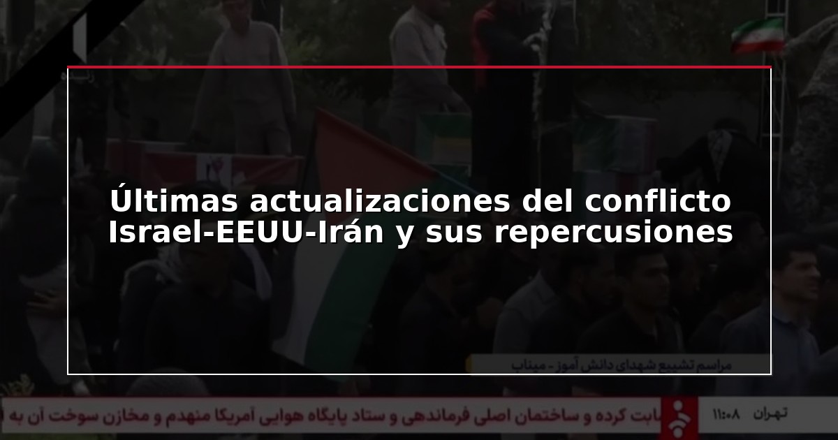 Últimas actualizaciones del conflicto Israel-EEUU-Irán y sus repercusiones