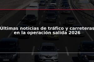 Últimas noticias de tráfico y carreteras en la operación salida 2026