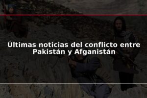 Últimas noticias del conflicto entre Pakistán y Afganistán