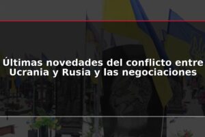 Últimas novedades del conflicto entre Ucrania y Rusia y las negociaciones
