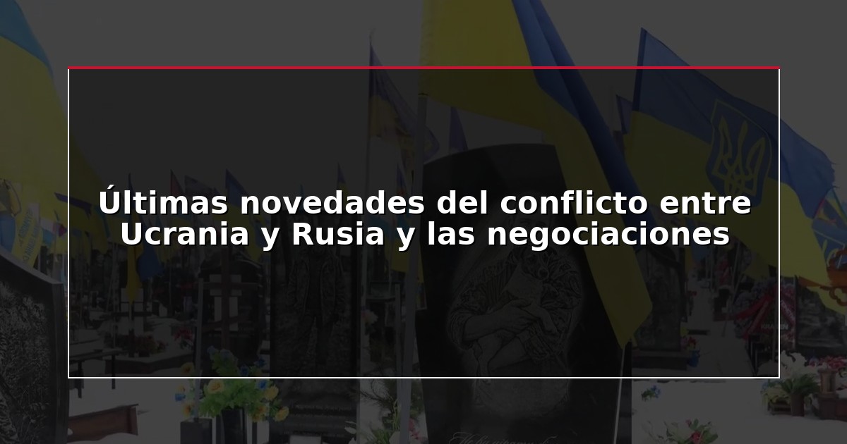 Últimas novedades del conflicto entre Ucrania y Rusia y las negociaciones