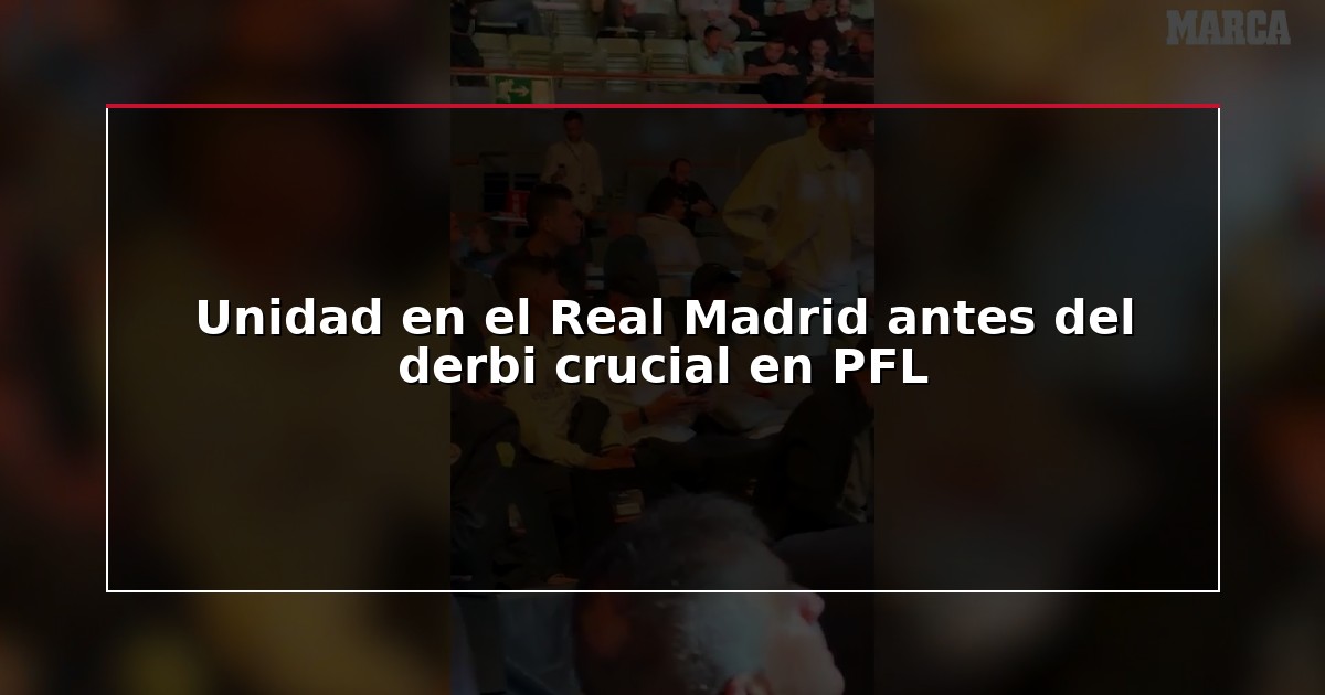 Unidad en el Real Madrid antes del derbi crucial en PFL