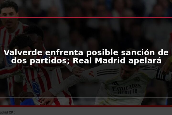 Valverde enfrenta posible sanción de dos partidos; Real Madrid apelará