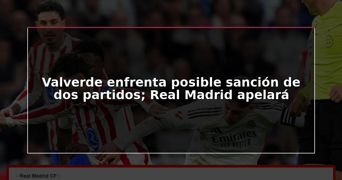 Valverde enfrenta posible sanción de dos partidos; Real Madrid apelará