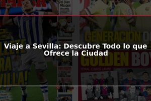 Viaje a Sevilla: Descubre Todo lo que Ofrece la Ciudad