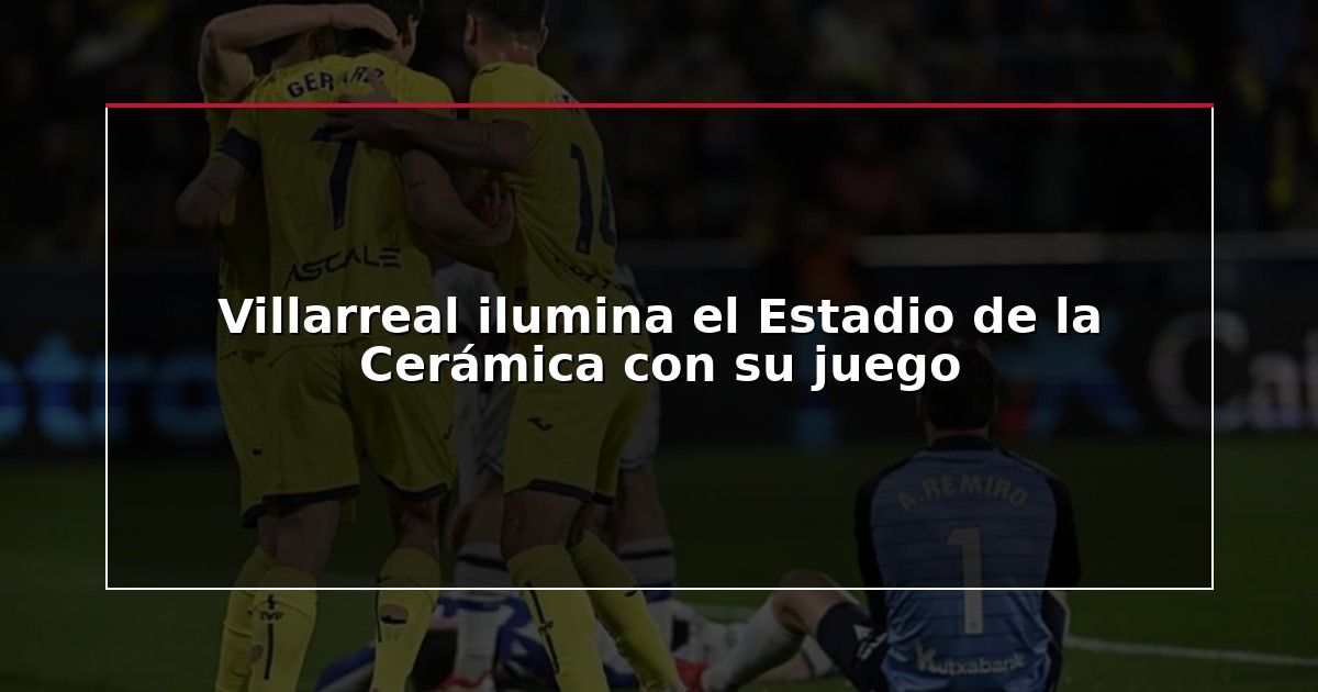 Villarreal ilumina el Estadio de la Cerámica con su juego