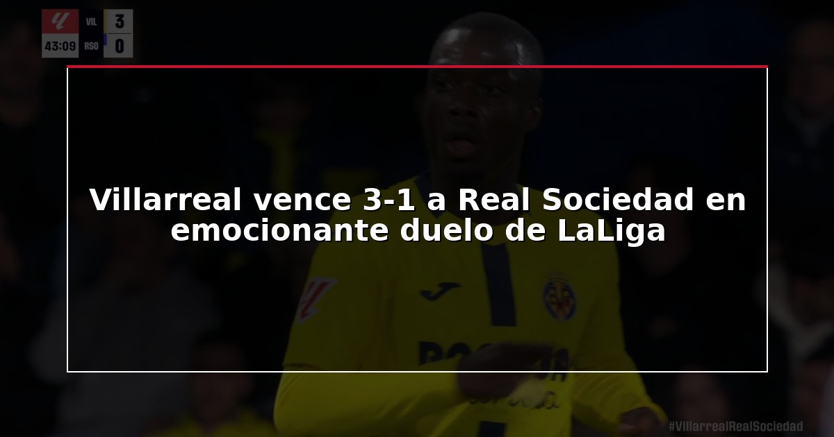 Villarreal vence 3-1 a Real Sociedad en emocionante duelo de LaLiga