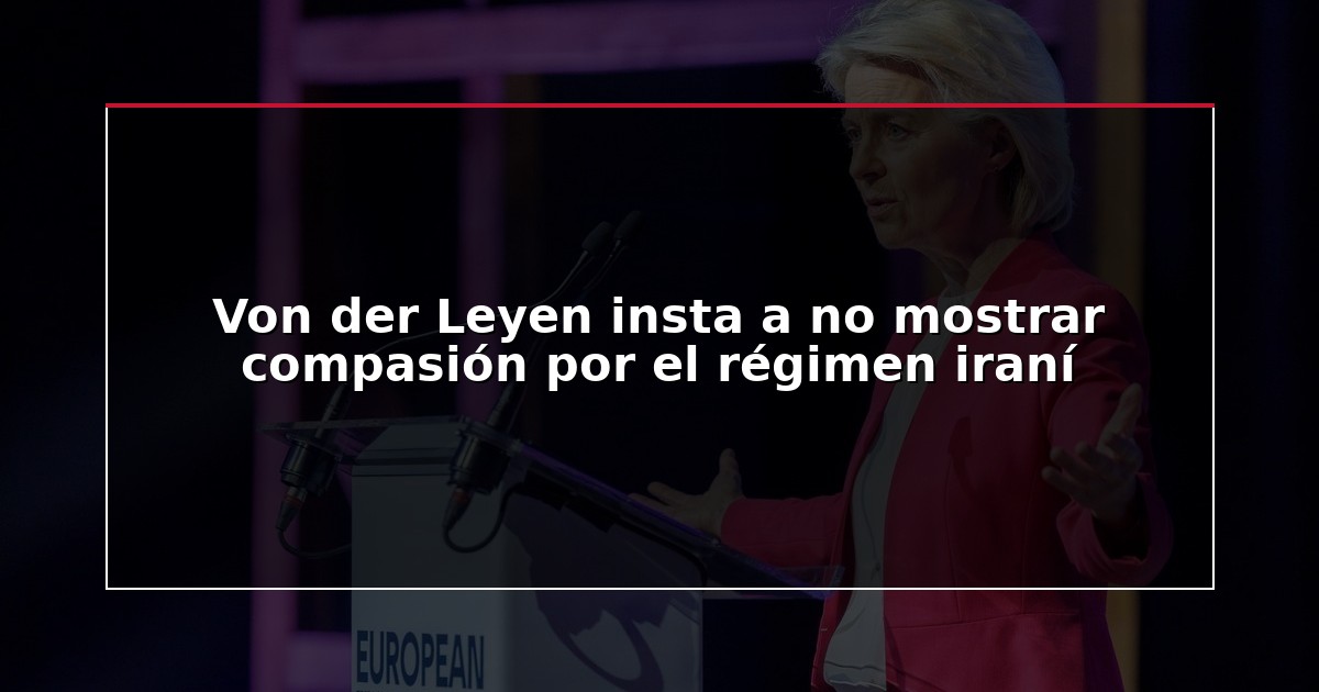 Von der Leyen insta a no mostrar compasión por el régimen iraní