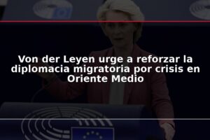 Von der Leyen urge a reforzar la diplomacia migratoria por crisis en Oriente Medio