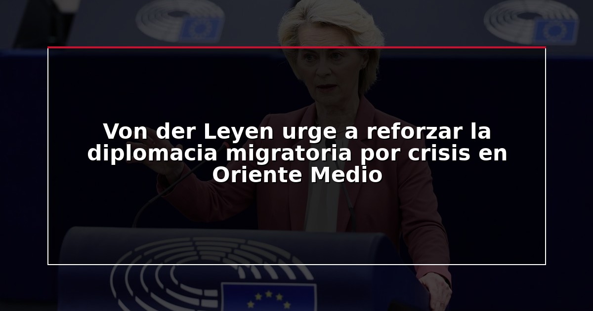 Von der Leyen urge a reforzar la diplomacia migratoria por crisis en Oriente Medio