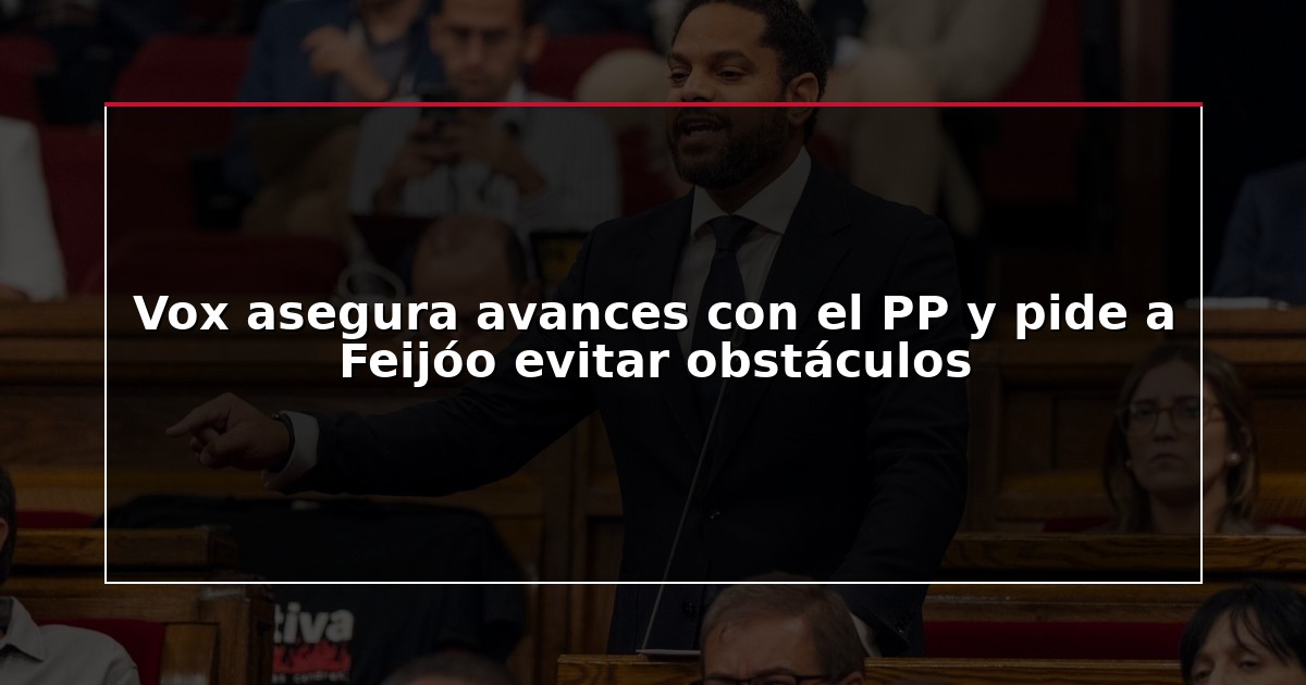 Vox asegura avances con el PP y pide a Feijóo evitar obstáculos