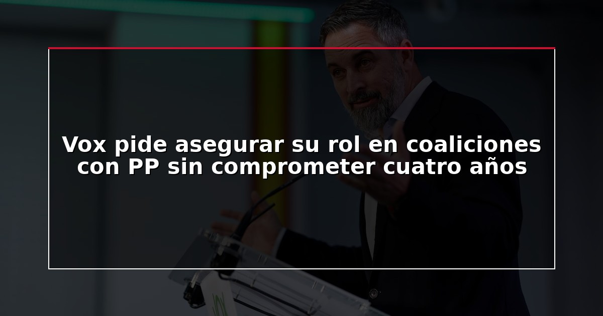 Vox pide asegurar su rol en coaliciones con PP sin comprometer cuatro años
