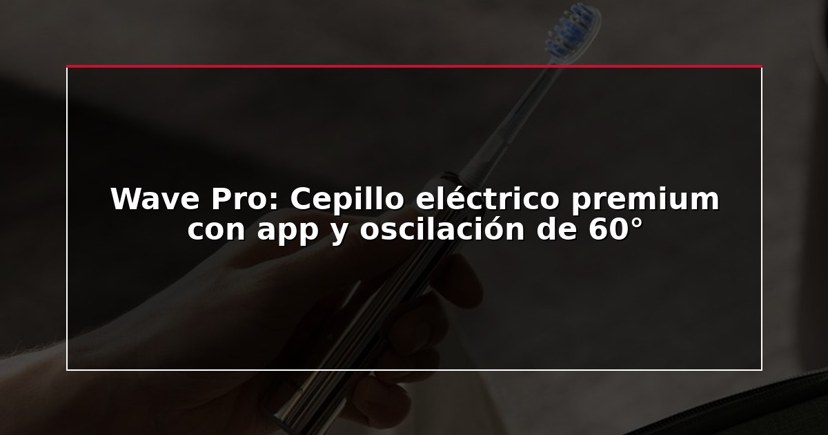Wave Pro: Cepillo eléctrico premium con app y oscilación de 60°