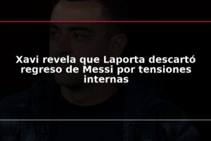 Xavi revela que Laporta descartó regreso de Messi por tensiones internas