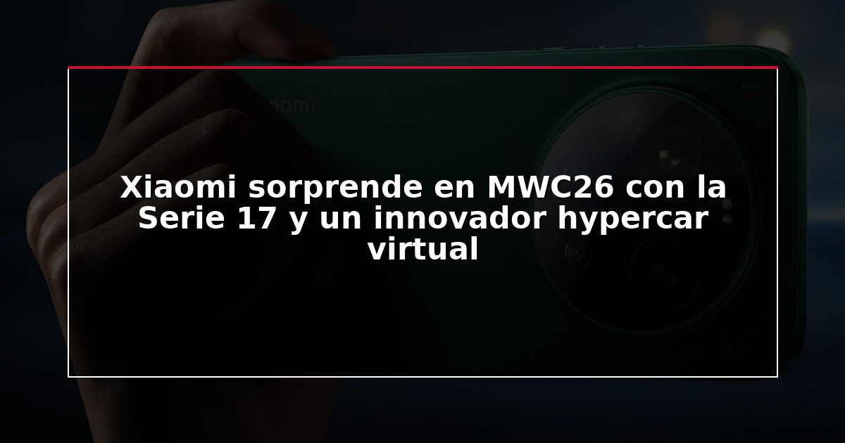 Xiaomi sorprende en MWC26 con la Serie 17 y un innovador hypercar virtual