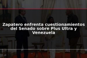 Zapatero enfrenta cuestionamientos del Senado sobre Plus Ultra y Venezuela