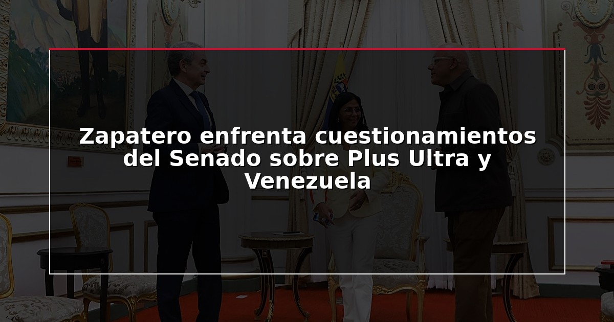 Zapatero enfrenta cuestionamientos del Senado sobre Plus Ultra y Venezuela