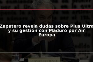 Zapatero revela dudas sobre Plus Ultra y su gestión con Maduro por Air Europa