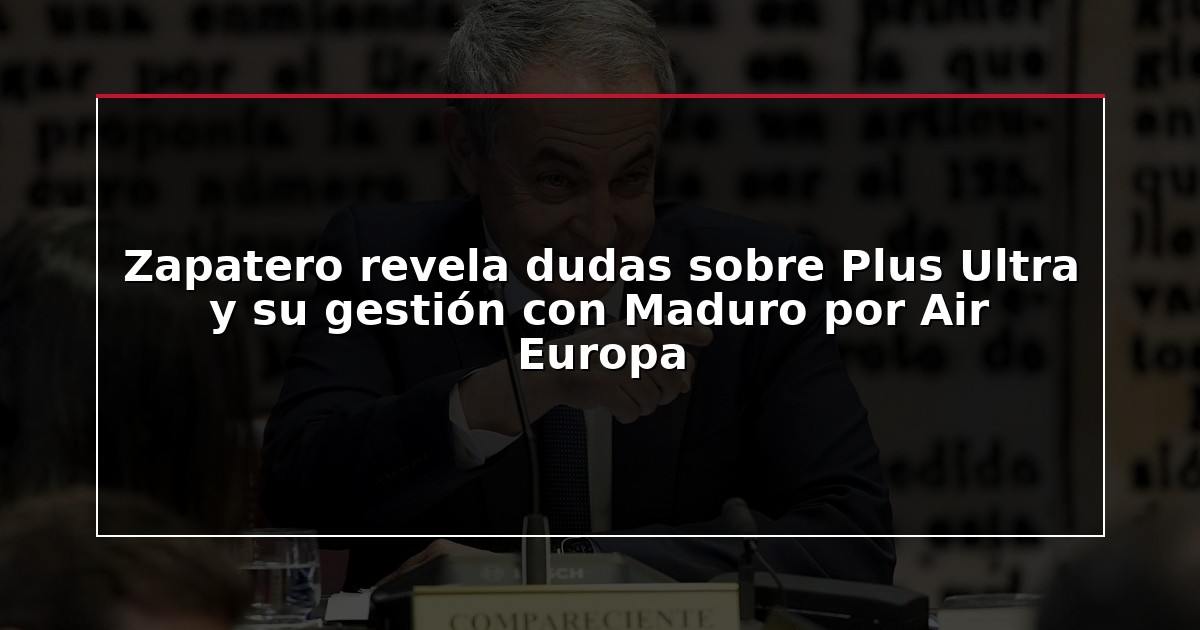 Zapatero revela dudas sobre Plus Ultra y su gestión con Maduro por Air Europa