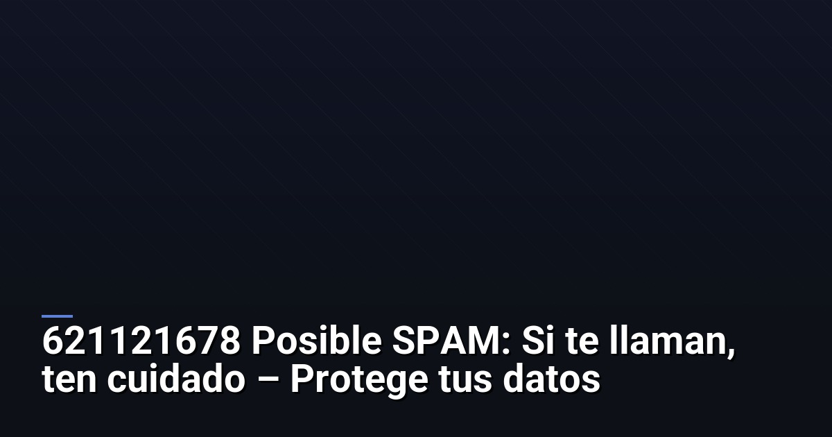 621121678 Posible SPAM: Si te llaman, ten cuidado – Protege tus datos