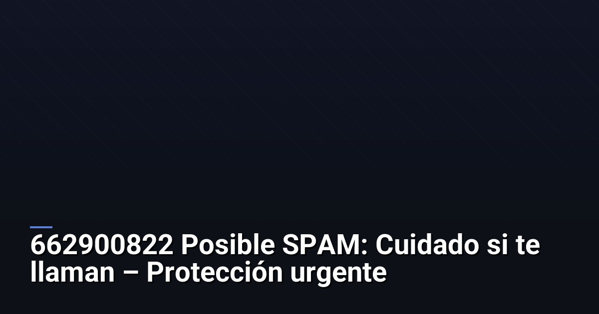 662900822 Posible SPAM: Cuidado si te llaman – Protección urgente