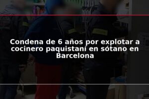 Condena de 6 años por explotar a cocinero paquistaní en sótano en Barcelona