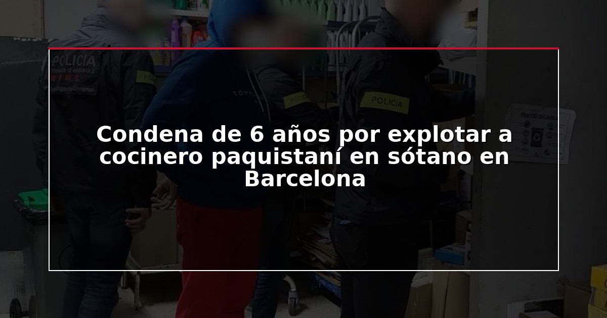 Condena de 6 años por explotar a cocinero paquistaní en sótano en Barcelona
