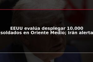 EEUU evalúa desplegar 10.000 soldados en Oriente Medio; Irán alerta