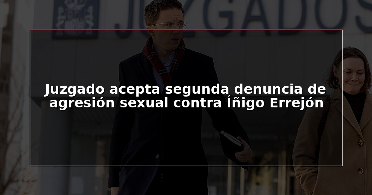 Juzgado acepta segunda denuncia de agresión sexual contra Íñigo Errejón