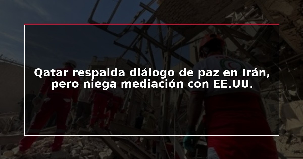 Qatar respalda diálogo de paz en Irán, pero niega mediación con EE.UU.