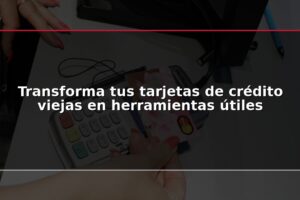 Transforma tus tarjetas de crédito viejas en herramientas útiles