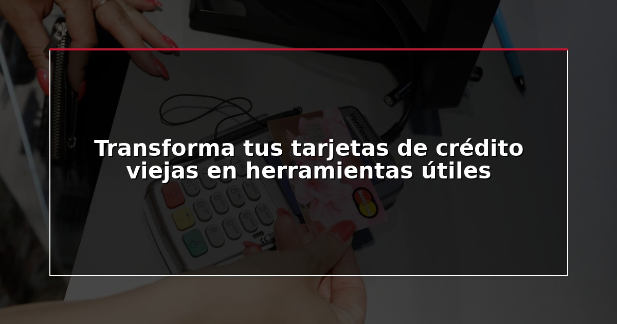 Transforma tus tarjetas de crédito viejas en herramientas útiles