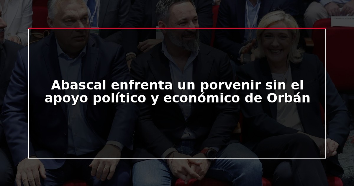 Abascal enfrenta un porvenir sin el apoyo político y económico de Orbán